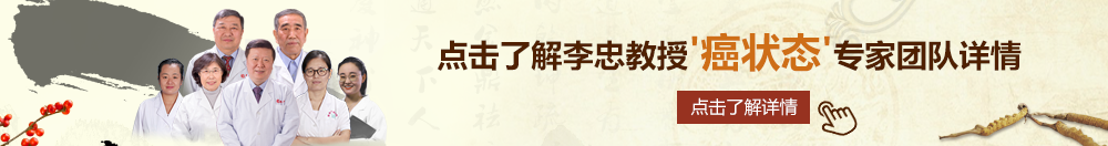 美女艹啊啊啊啊啊啊北京御方堂李忠教授“癌状态”专家团队详细信息